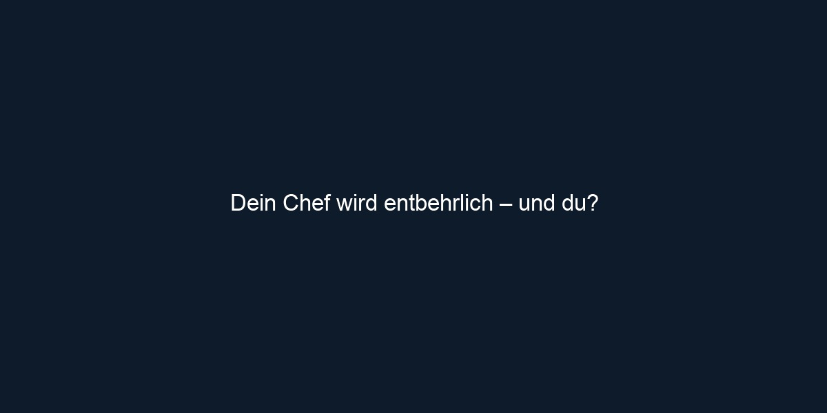 Dein Chef wird entbehrlich – und du?