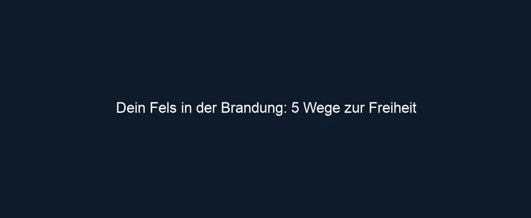 Dein Fels in der Brandung: 5 Wege zur Freiheit