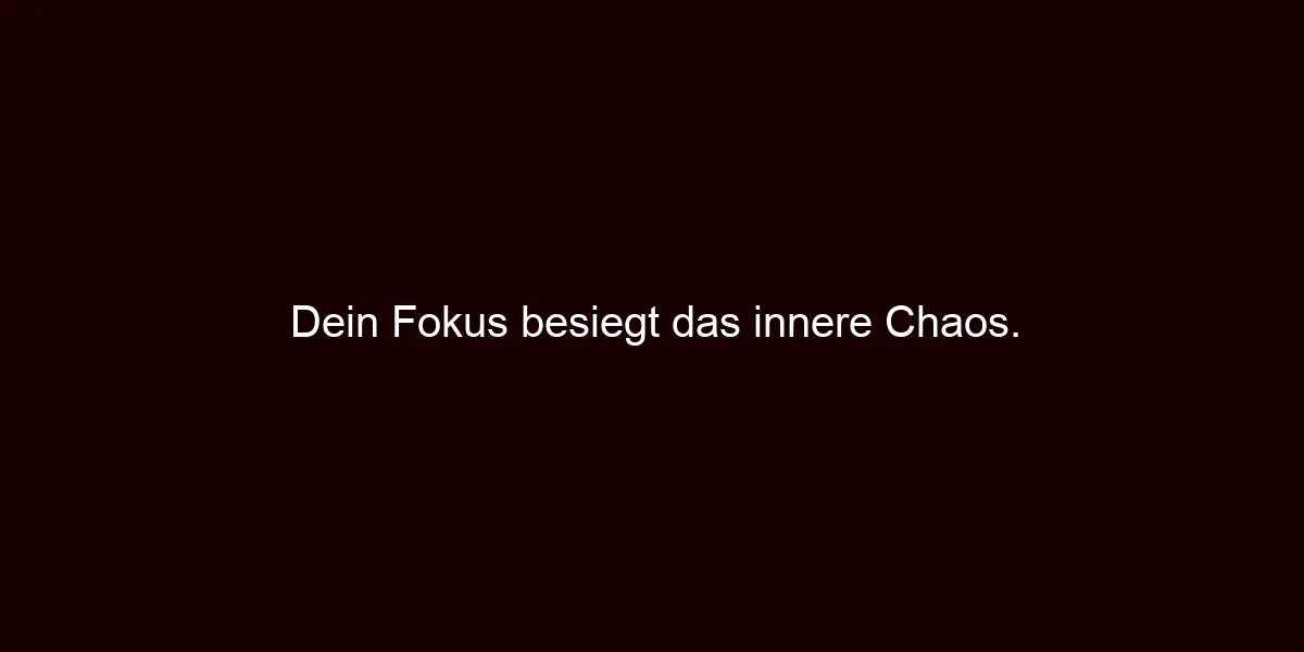 Dein Fokus besiegt das innere Chaos.
