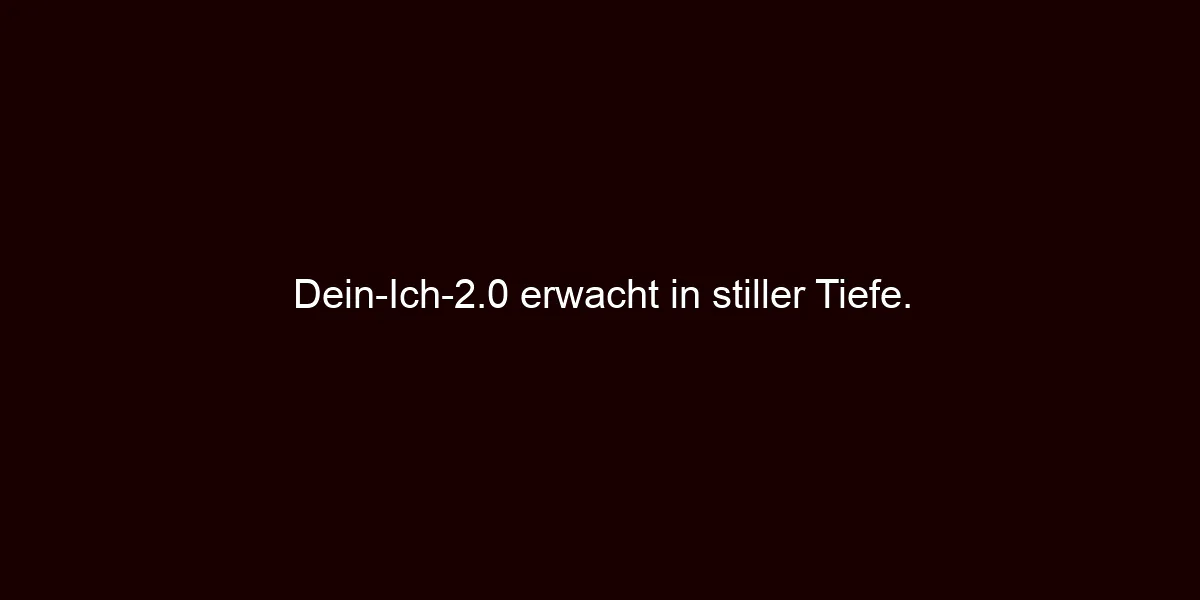 Dein Ich 2.0 erwacht in stiller Tiefe.