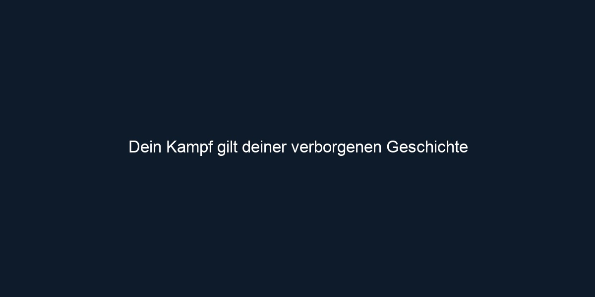 Dein Kampf gilt deiner verborgenen Geschichte