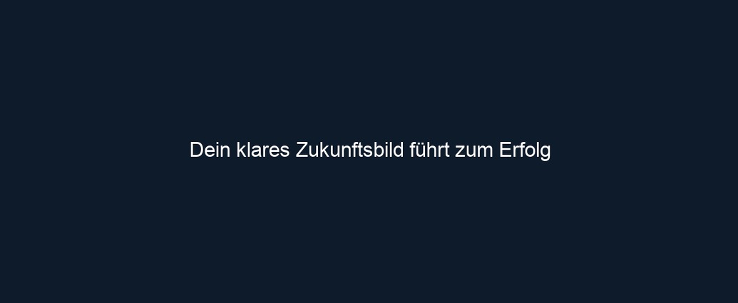 Dein klares Zukunftsbild führt zum Erfolg