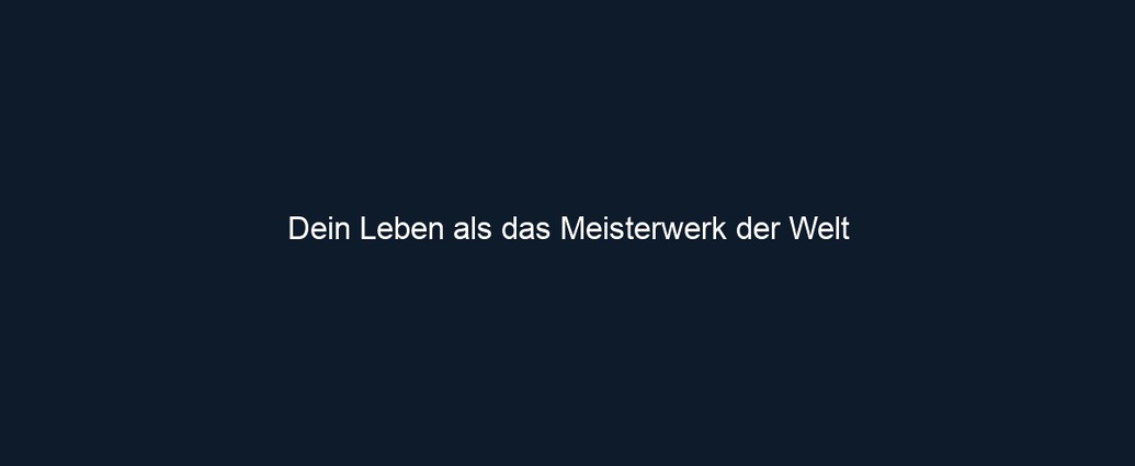 Dein Leben als das Meisterwerk der Welt