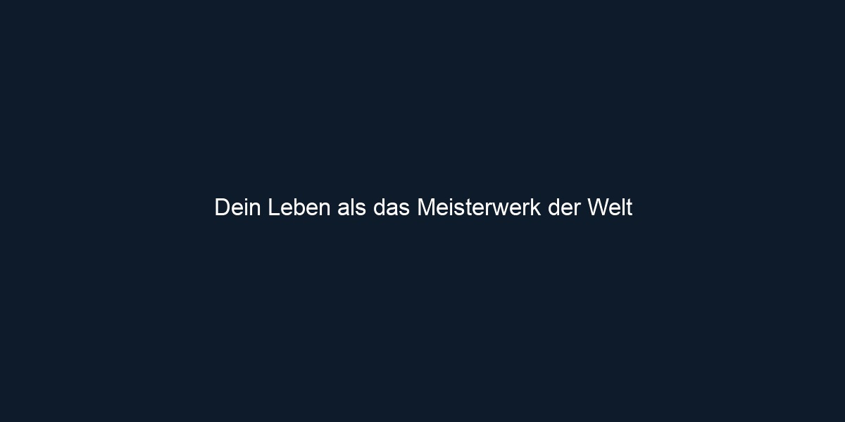 Dein Leben als das Meisterwerk der Welt