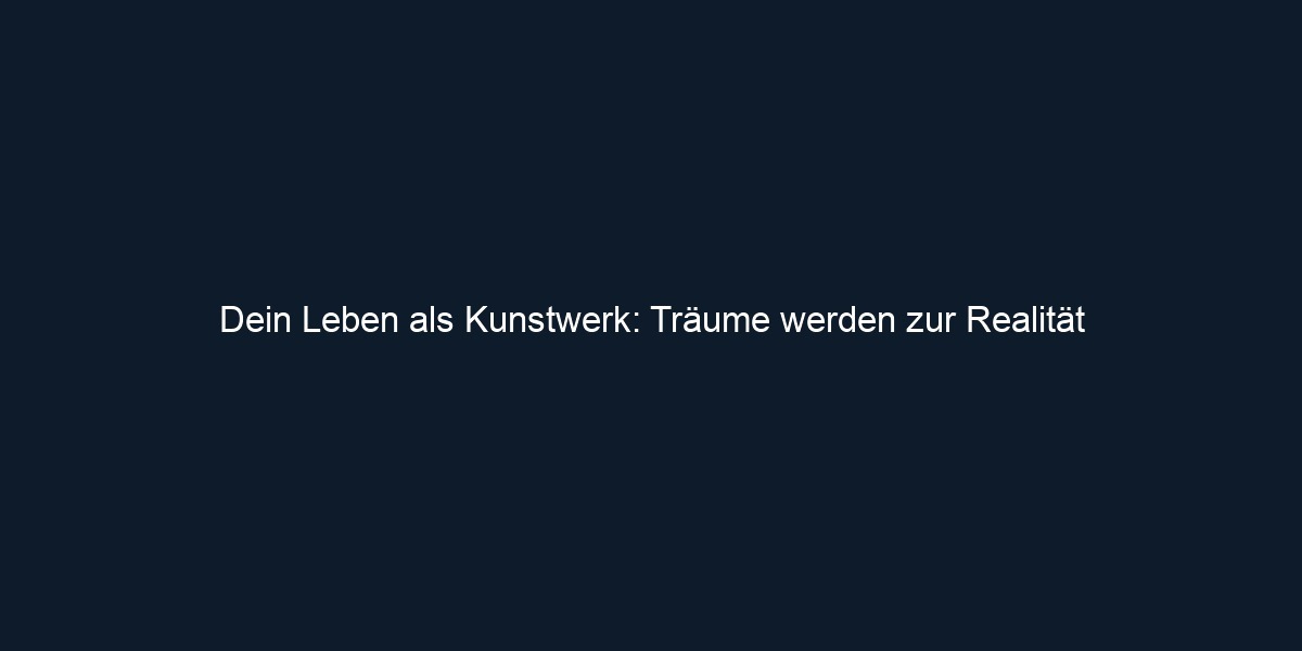 Dein Leben als Kunstwerk: Träume werden zur Realität