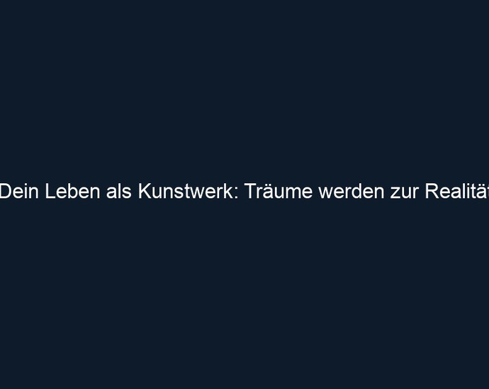 Dein Leben als Kunstwerk: Träume werden zur Realität