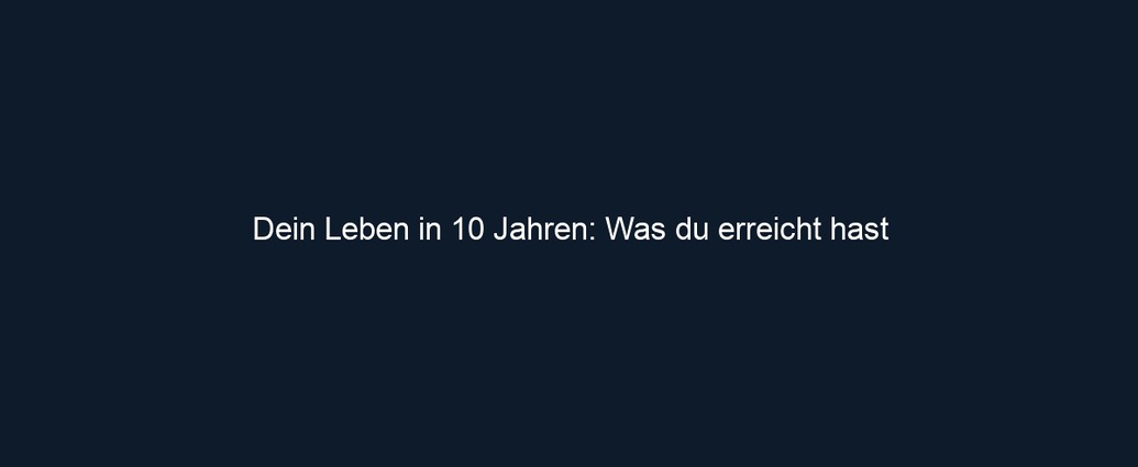 Dein Leben in 10 Jahren: Was du erreicht hast