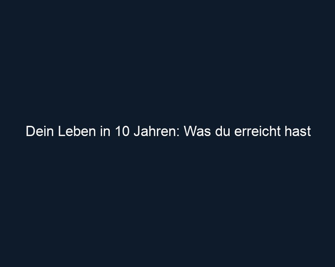 Dein Leben in 10 Jahren: Was du erreicht hast