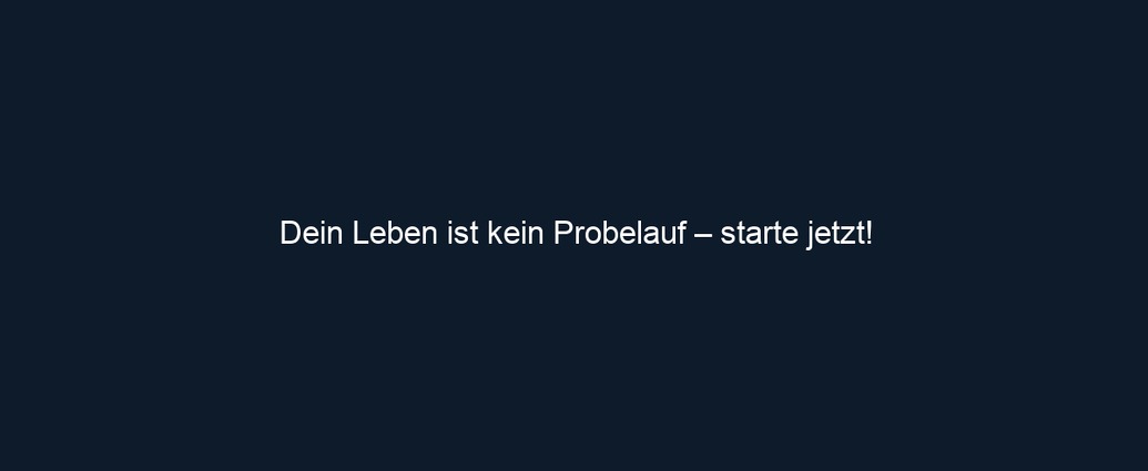 Dein Leben ist kein Probelauf – starte jetzt!