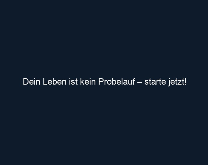 Dein Leben ist kein Probelauf – starte jetzt!