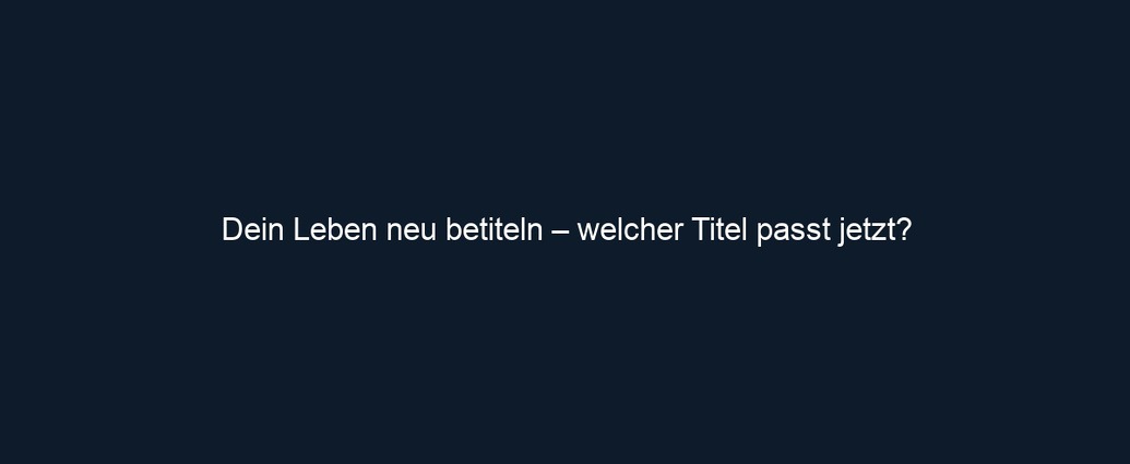 Dein Leben neu betiteln – welcher Titel passt jetzt?