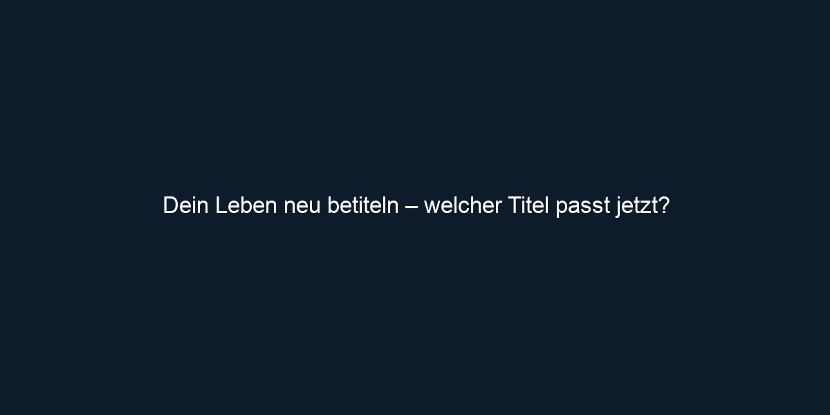 Dein Leben neu betiteln – welcher Titel passt jetzt?
