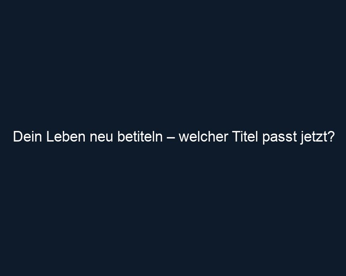 Dein Leben neu betiteln – welcher Titel passt jetzt?