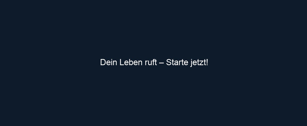 Dein Leben ruft – Starte jetzt!