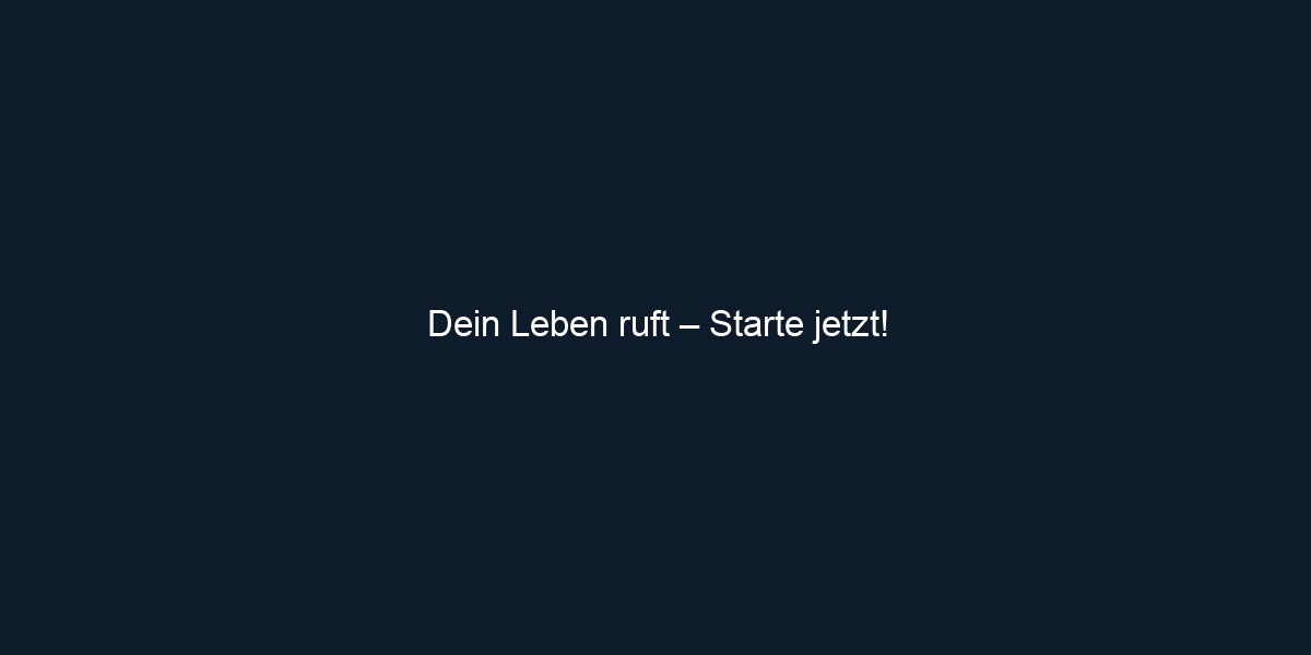 Dein Leben ruft – Starte jetzt!