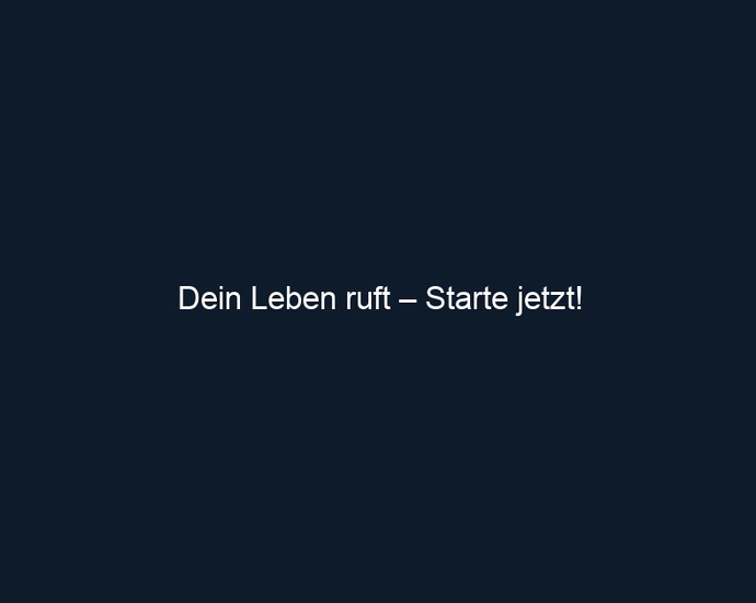 Dein Leben ruft – Starte jetzt!