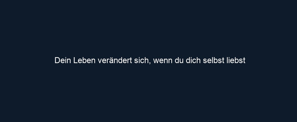 Dein Leben verändert sich, wenn du dich selbst liebst