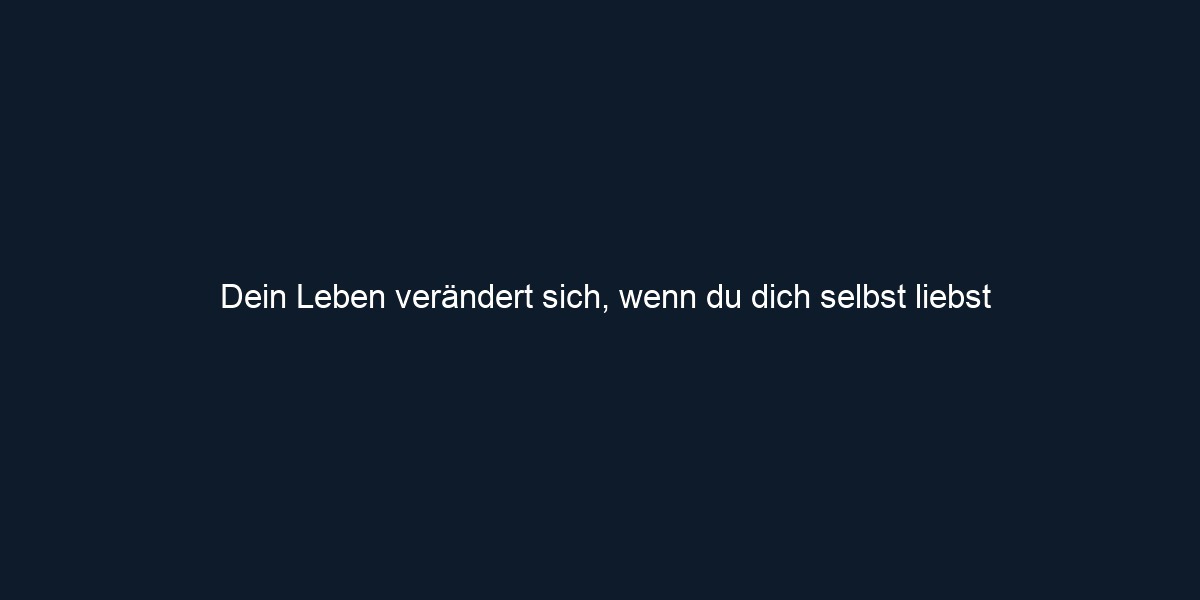 Dein Leben verändert sich, wenn du dich selbst liebst