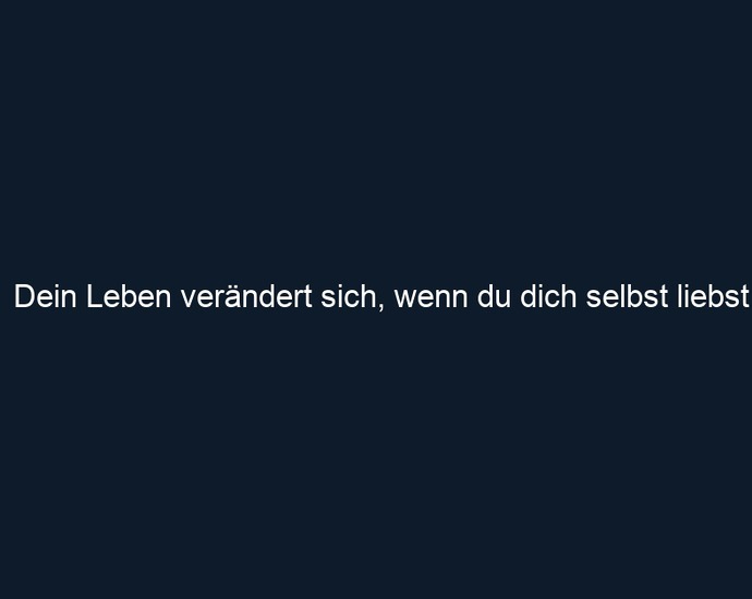 Dein Leben verändert sich, wenn du dich selbst liebst