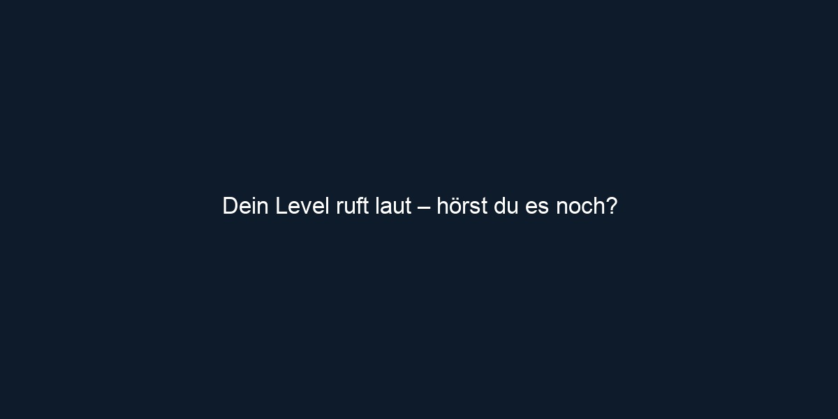 Dein Level ruft laut – hörst du es noch?