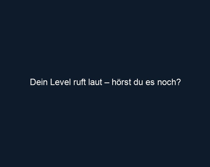 Dein Level ruft laut – hörst du es noch?