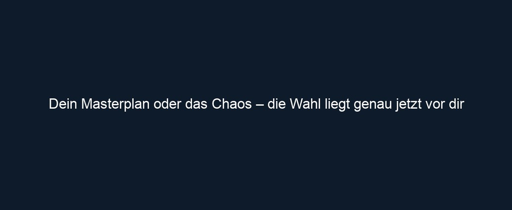 Dein Masterplan oder das Chaos – die Wahl liegt genau jetzt vor dir