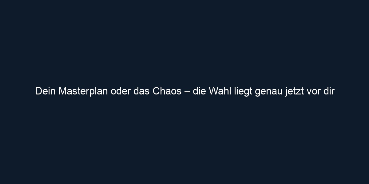 Dein Masterplan oder das Chaos – die Wahl liegt genau jetzt vor dir