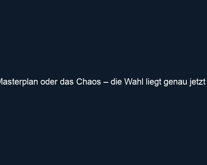 Dein Masterplan oder das Chaos – die Wahl liegt genau jetzt vor dir