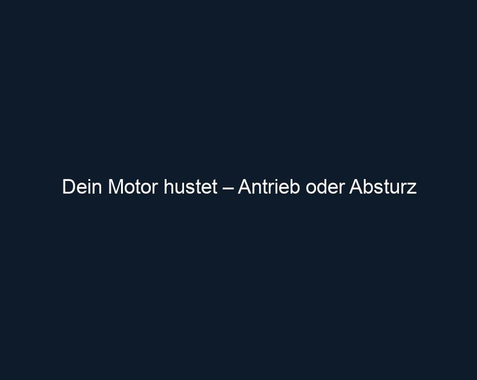 Dein Motor hustet – Antrieb oder Absturz 