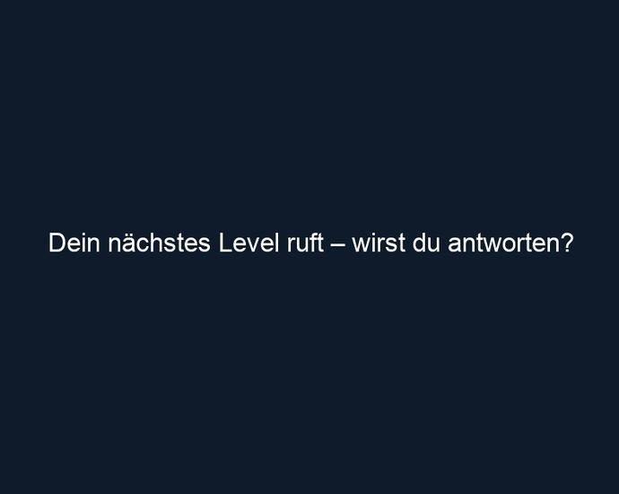 Dein nächstes Level ruft – wirst du antworten?