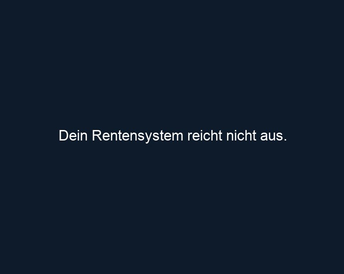 Dein Rentensystem reicht nicht aus.