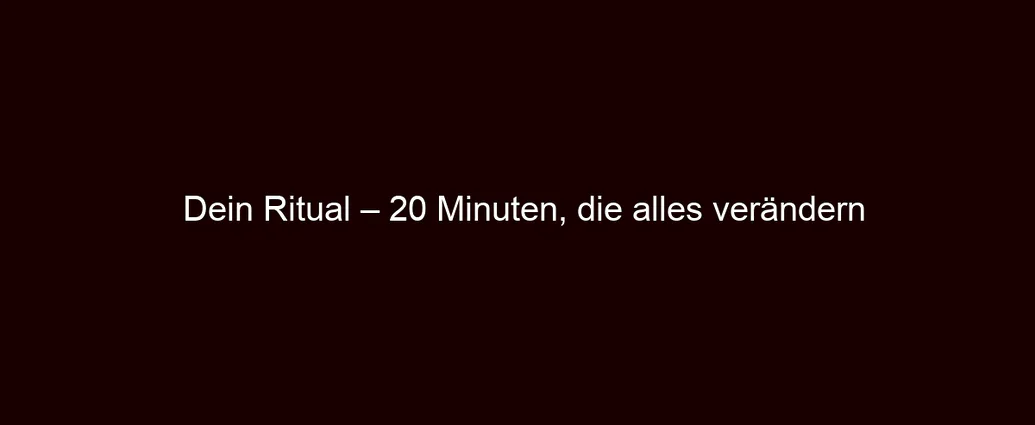 Dein Ritual – 20 Minuten, die alles verändern