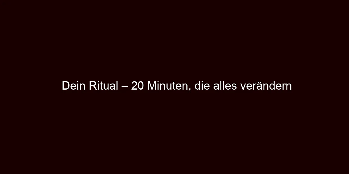 Dein Ritual – 20 Minuten, die alles verändern