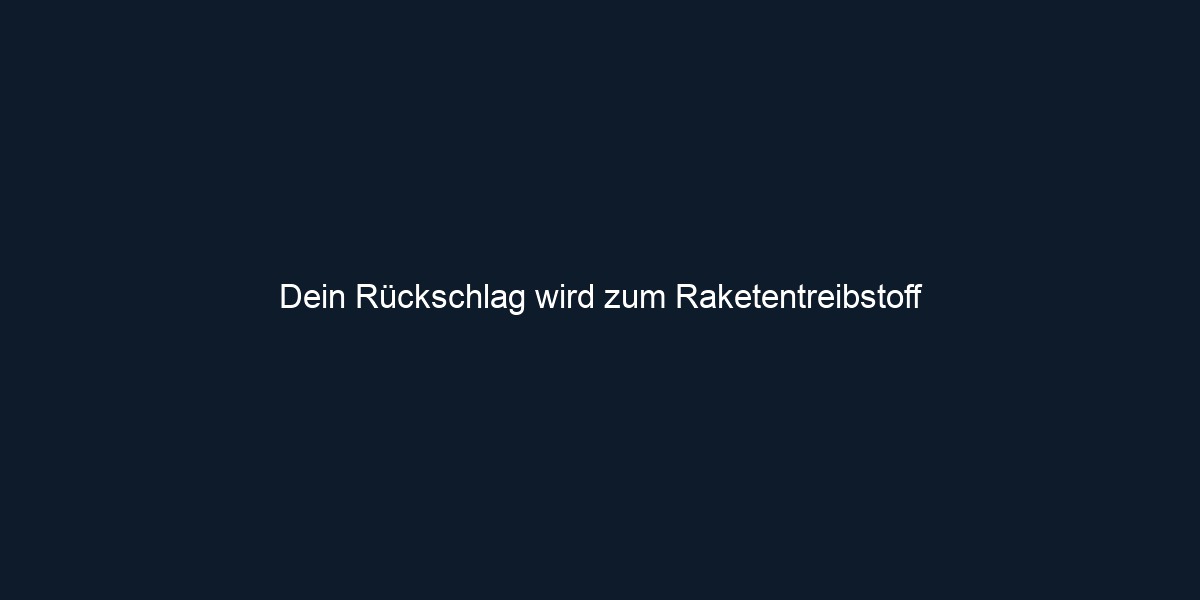 Dein Rückschlag wird zum Raketentreibstoff