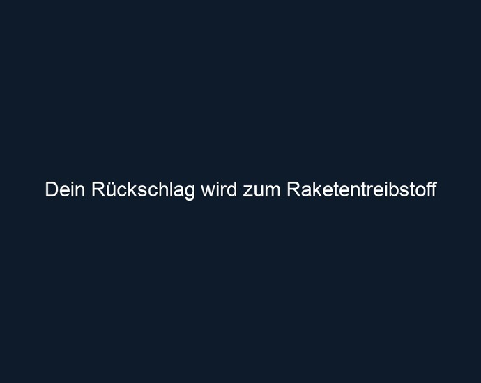 Dein Rückschlag wird zum Raketentreibstoff