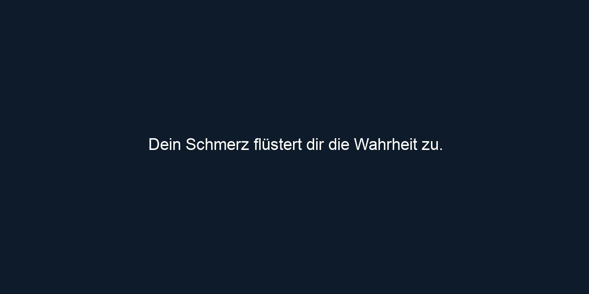 Dein Schmerz flüstert dir die Wahrheit zu.