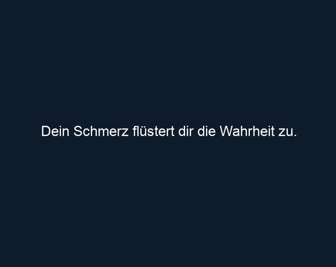 Dein Schmerz flüstert dir die Wahrheit zu.