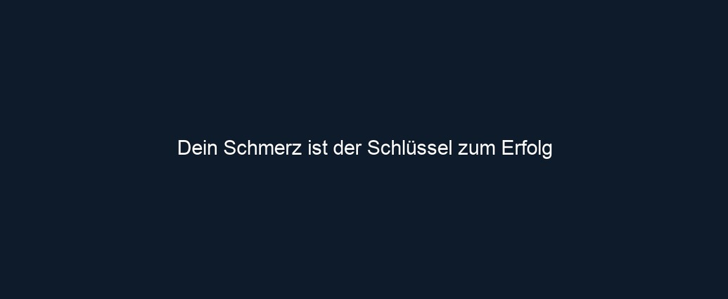 Dein Schmerz ist der Schlüssel zum Erfolg