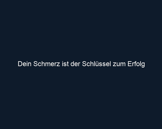 Dein Schmerz ist der Schlüssel zum Erfolg