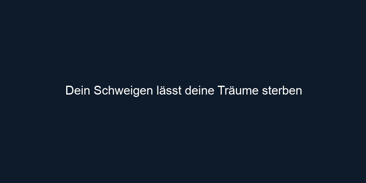 Dein Schweigen lässt deine Träume sterben
