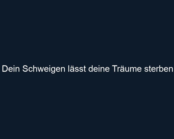 Dein Schweigen lässt deine Träume sterben