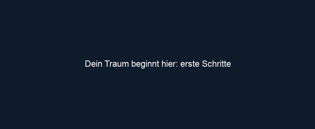 Dein Traum beginnt hier: erste Schritte