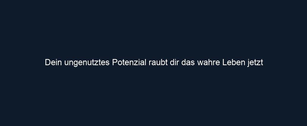 Dein ungenutztes Potenzial raubt dir das wahre Leben jetzt