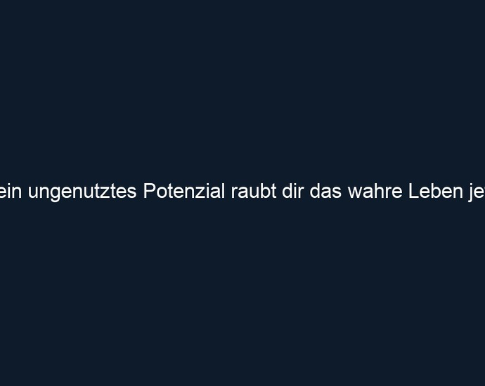Dein ungenutztes Potenzial raubt dir das wahre Leben jetzt