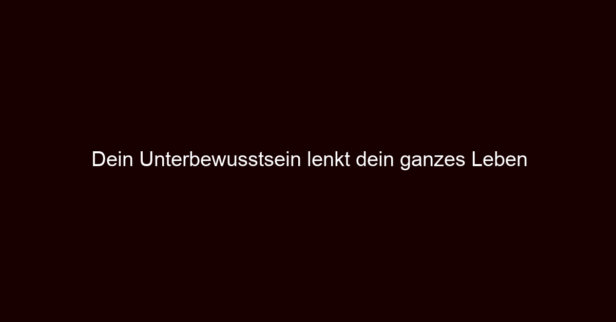 Dein Unterbewusstsein lenkt dein ganzes Leben