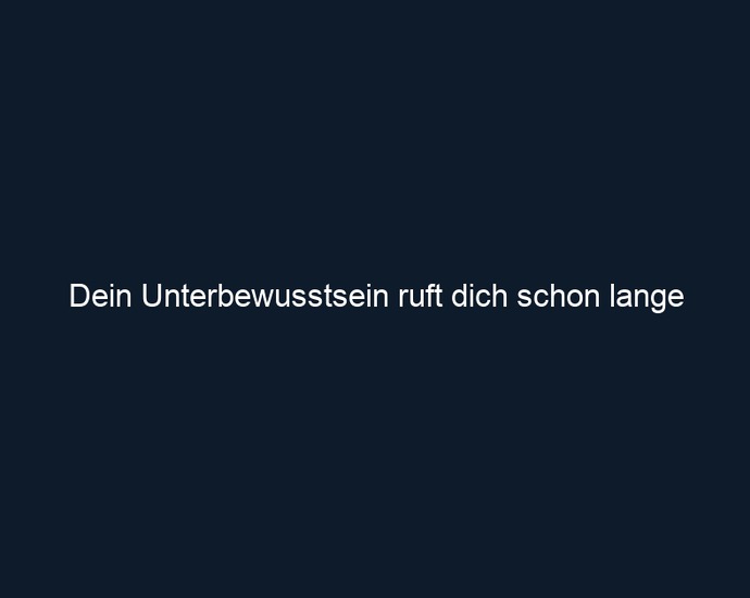 Dein Unterbewusstsein ruft dich schon lange