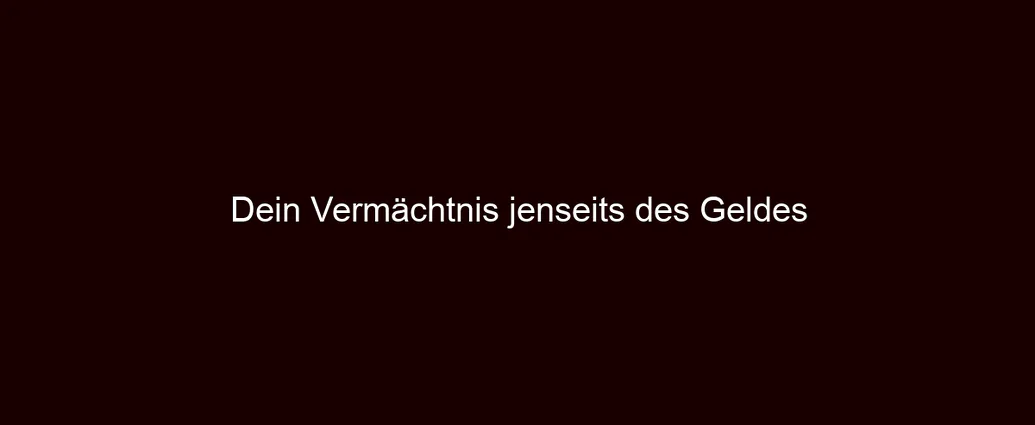 Dein Vermächtnis jenseits des Geldes