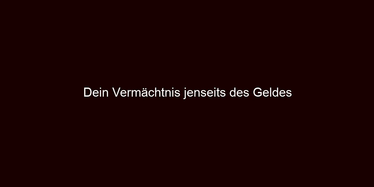 Dein Vermächtnis jenseits des Geldes