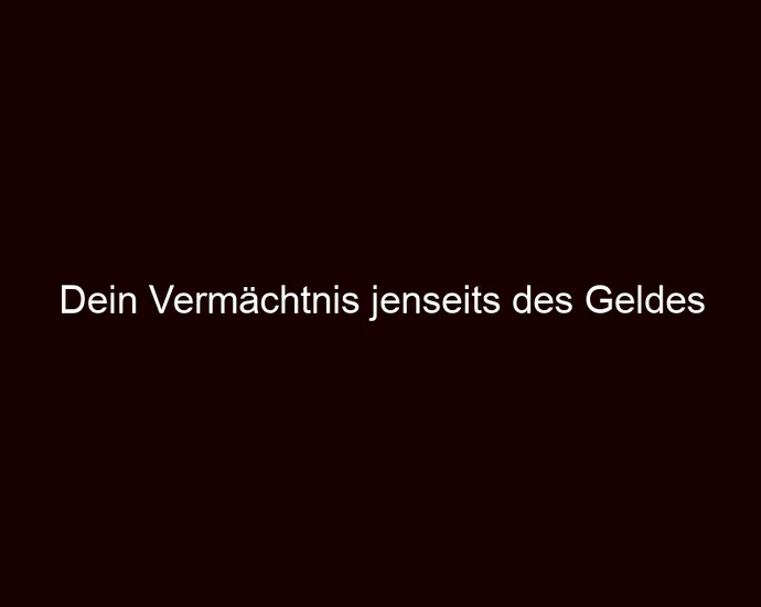 Dein Vermächtnis jenseits des Geldes