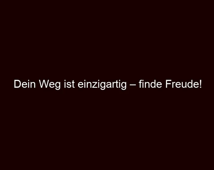 Dein Weg ist einzigartig – finde Freude!